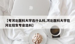 【考河北医科大学选什么科,河北医科大学在河北招生专业选科】