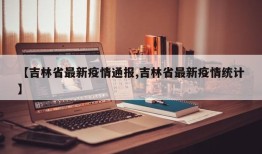 【吉林省最新疫情通报,吉林省最新疫情统计】