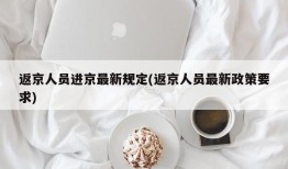 返京人员进京最新规定(返京人员最新政策要求)