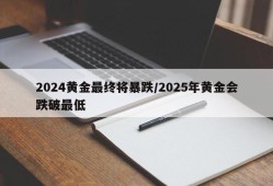 2024黄金最终将暴跌/2025年黄金会跌破最低
