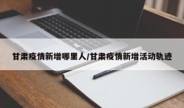 甘肃疫情新增哪里人/甘肃疫情新增活动轨迹