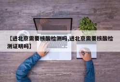 【进北京需要核酸检测吗,进北京需要核酸检测证明吗】