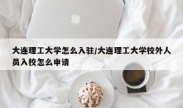 大连理工大学怎么入驻/大连理工大学校外人员入校怎么申请