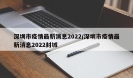 深圳市疫情最新消息2022/深圳市疫情最新消息2022封城