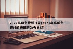 2022高速免费到几号(2022年高速免费时间表最新公布日期)