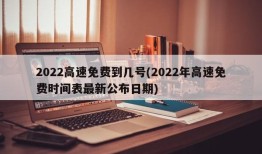 2022高速免费到几号(2022年高速免费时间表最新公布日期)