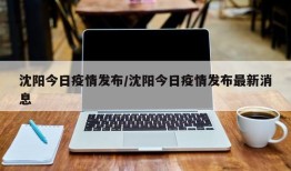 沈阳今日疫情发布/沈阳今日疫情发布最新消息