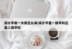 设计学类一大类怎么填/设计学是一级学科还是二级学科