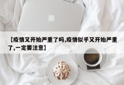 【疫情又开始严重了吗,疫情似乎又开始严重了,一定要注意】