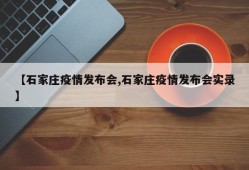 【石家庄疫情发布会,石家庄疫情发布会实录】