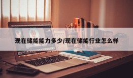 现在储能能力多少/现在储能行业怎么样
