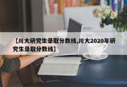 【川大研究生录取分数线,川大2020年研究生录取分数线】