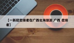 【一新冠密接者在广西北海旅游,广西 密接者】