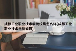 成都工业职业技术学院校风怎么样(成都工业职业技术学院如何)