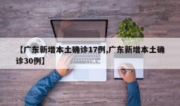 【广东新增本土确诊17例,广东新增本土确诊30例】