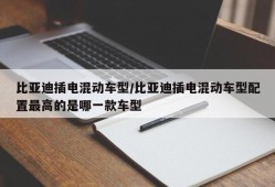 比亚迪插电混动车型/比亚迪插电混动车型配置最高的是哪一款车型