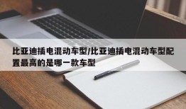 比亚迪插电混动车型/比亚迪插电混动车型配置最高的是哪一款车型