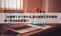 【大连理工大一学什么,在大连理工大学就读是一种怎样的感觉?】