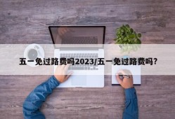 五一免过路费吗2023/五一免过路费吗?