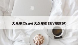 大众车型suv(大众车型SUV哪款好)