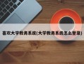 喜欢大学教务系统(大学教务系统怎么登录)