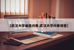 【武汉大学编造问卷,武汉大学问卷调查】
