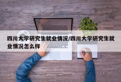 四川大学研究生就业情况/四川大学研究生就业情况怎么样