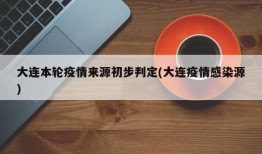 大连本轮疫情来源初步判定(大连疫情感染源)