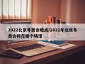 2022北京冬奥会地点/2022年北京冬奥会将在哪个场馆