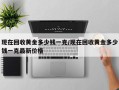 现在回收黄金多少钱一克/现在回收黄金多少钱一克最新价格