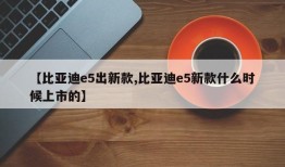 【比亚迪e5出新款,比亚迪e5新款什么时候上市的】