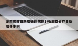 湖南省昨日新增确诊病例1例/湖南省昨日新增多少例