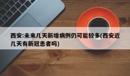 西安:未来几天新增病例仍可能较多(西安近几天有新冠患者吗)