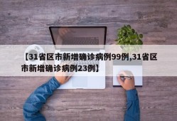 【31省区市新增确诊病例99例,31省区市新增确诊病例23例】