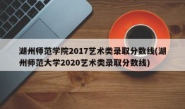 湖州师范学院2017艺术类录取分数线(湖州师范大学2020艺术类录取分数线)