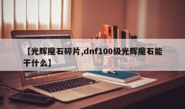 【光辉魔石碎片,dnf100级光辉魔石能干什么】