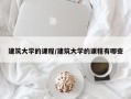 建筑大学的课程/建筑大学的课程有哪些