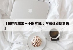【课厅隔离出一个卧室图片,学校课桌隔离板】