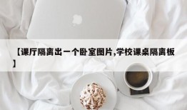 【课厅隔离出一个卧室图片,学校课桌隔离板】