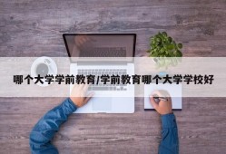 哪个大学学前教育/学前教育哪个大学学校好
