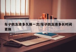 车子防冻液多久换一次/车子防冻液多长时间更换