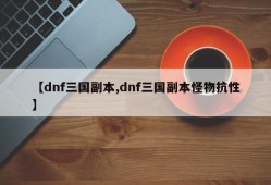 【dnf三国副本,dnf三国副本怪物抗性】