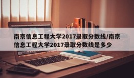 南京信息工程大学2017录取分数线/南京信息工程大学2017录取分数线是多少