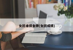 女团谁得金牌(女团成绩)