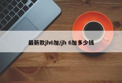 最新款jh6加/jh 6加多少钱