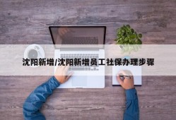 沈阳新增/沈阳新增员工社保办理步骤