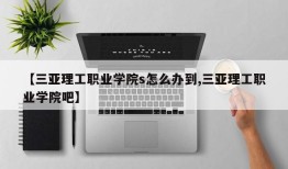 【三亚理工职业学院s怎么办到,三亚理工职业学院吧】