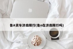 鲁A货车济南限行(鲁n在济南限行吗)