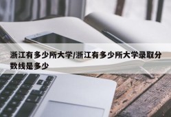 浙江有多少所大学/浙江有多少所大学录取分数线是多少