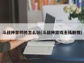 斗战神奈何桥怎么玩(斗战神游戏主线剧情)